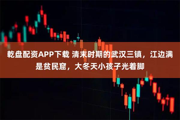 乾盘配资APP下载 清末时期的武汉三镇，江边满是贫民窟，大冬天小孩子光着脚