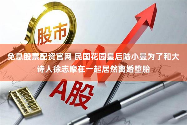 免息股票配资官网 民国花园皇后陆小曼为了和大诗人徐志摩在一起居然离婚堕胎