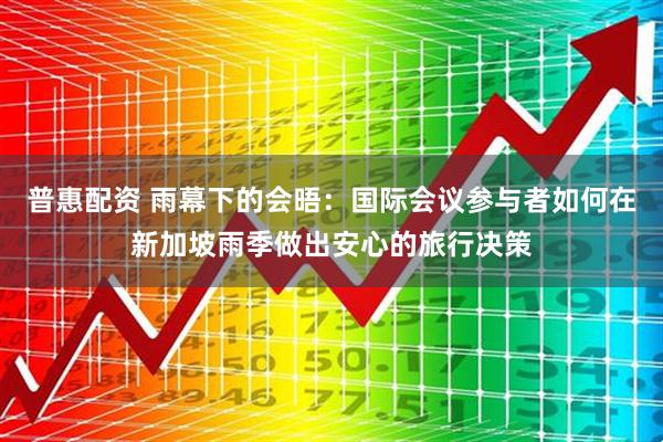 普惠配资 雨幕下的会晤：国际会议参与者如何在新加坡雨季做出安心的旅行决策